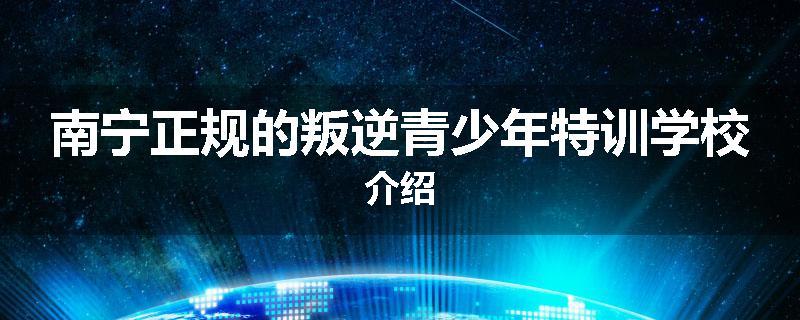 南宁正规的叛逆青少年特训学校介绍