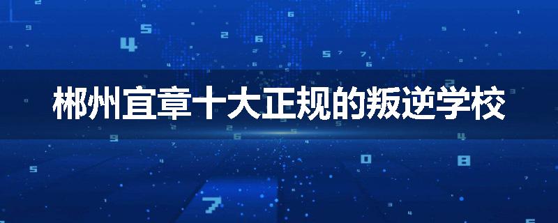 郴州宜章十大正规的叛逆学校