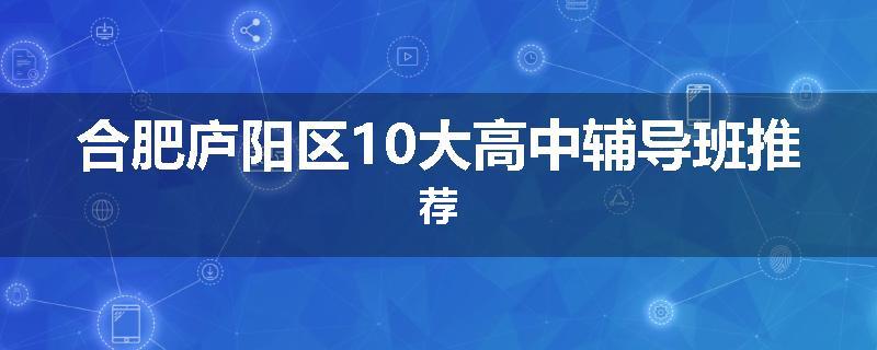 合肥庐阳区10大高中辅导班推荐