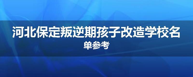 河北保定叛逆期孩子改造学校名单参考