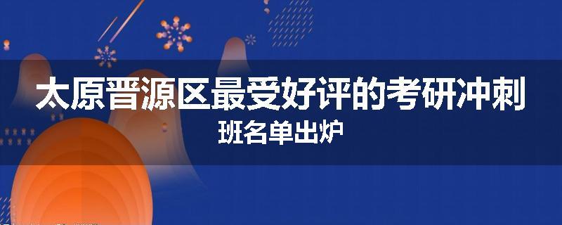 太原晋源区最受好评的考研冲刺班名单出炉