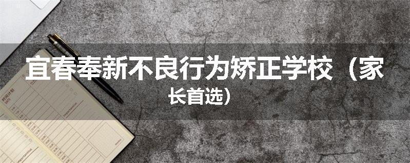 宜春奉新不良行为矫正学校（家长首选）
