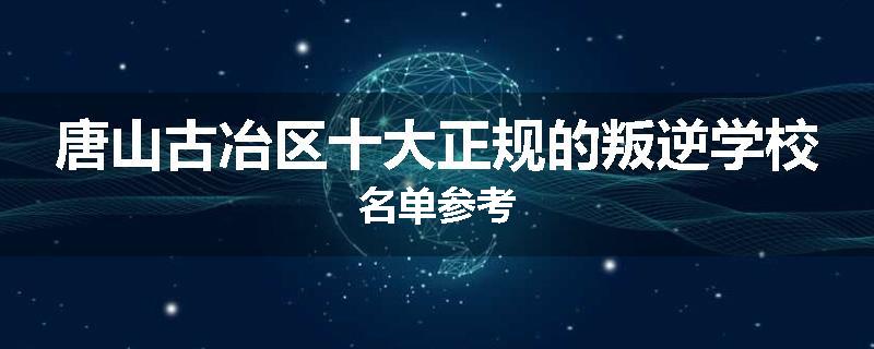 唐山古冶区十大正规的叛逆学校名单参考