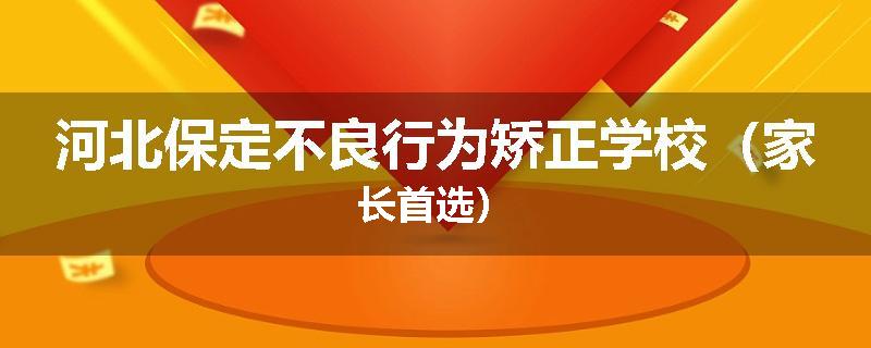 河北保定不良行为矫正学校（家长首选）