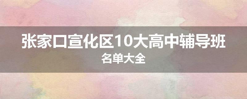 张家口宣化区10大高中辅导班名单大全