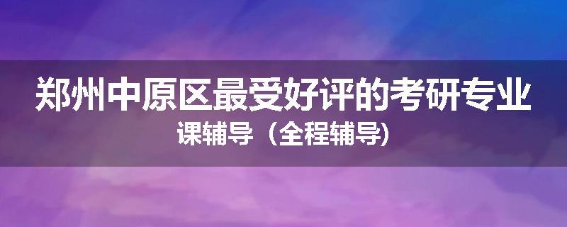 郑州中原区最受好评的考研专业课辅导（全程辅导)