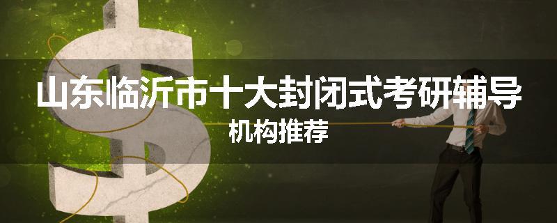 山东临沂市十大封闭式考研辅导机构推荐