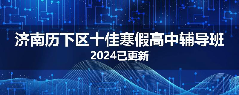 济南历下区十佳寒假高中辅导班2024已更新