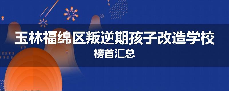 玉林福绵区叛逆期孩子改造学校榜首汇总