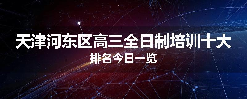 天津河东区高三全日制培训十大排名今日一览