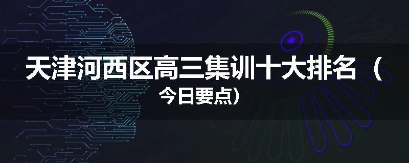 天津河西区高三集训十大排名（今日要点）