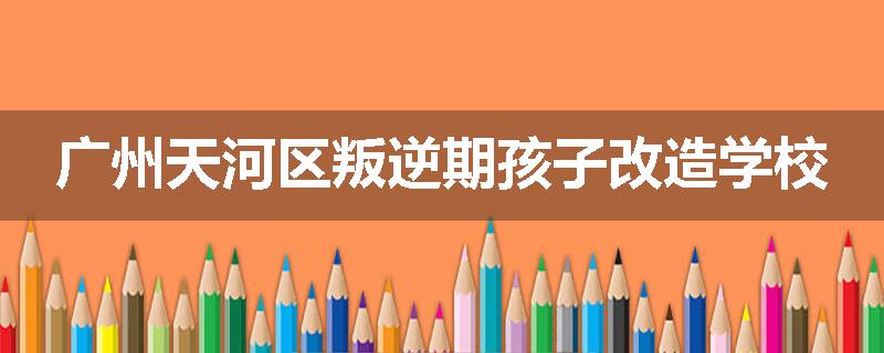 广州天河区叛逆期孩子改造学校