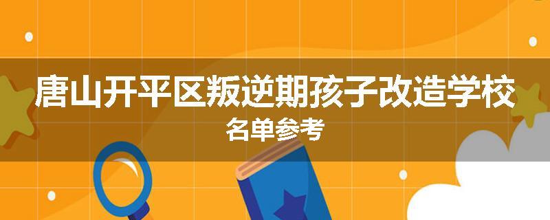 唐山开平区叛逆期孩子改造学校名单参考