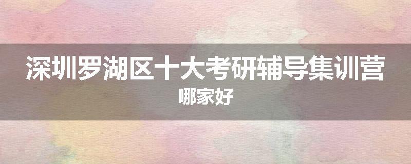 深圳罗湖区十大考研辅导集训营哪家好