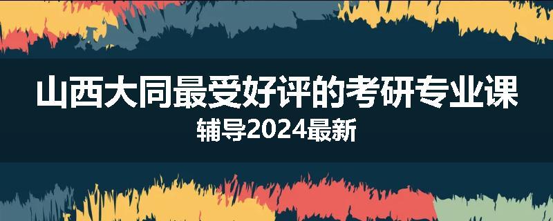 山西大同最受好评的考研专业课辅导2024最新