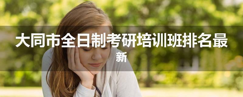 大同市全日制考研培训班排名最新