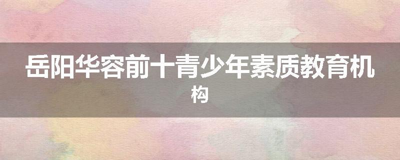 岳阳华容前十青少年素质教育机构
