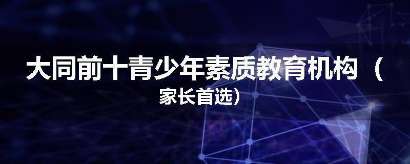 大同前十青少年素质教育机构（家长首选）