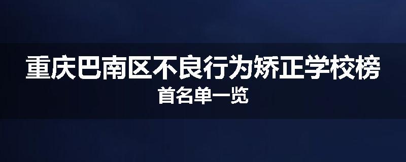 重庆巴南区不良行为矫正学校榜首名单一览