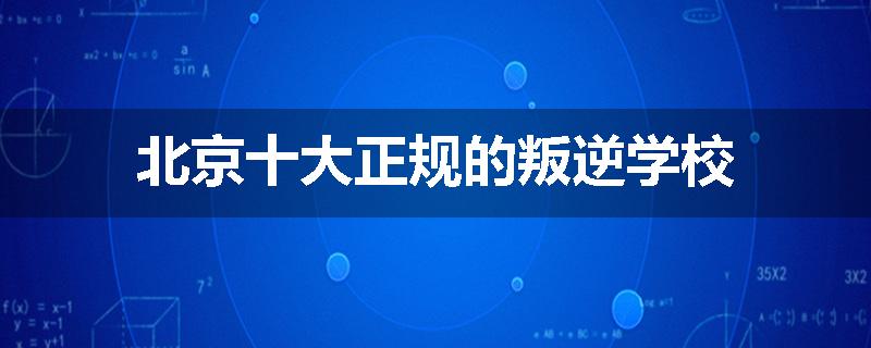 北京十大正规的叛逆学校
