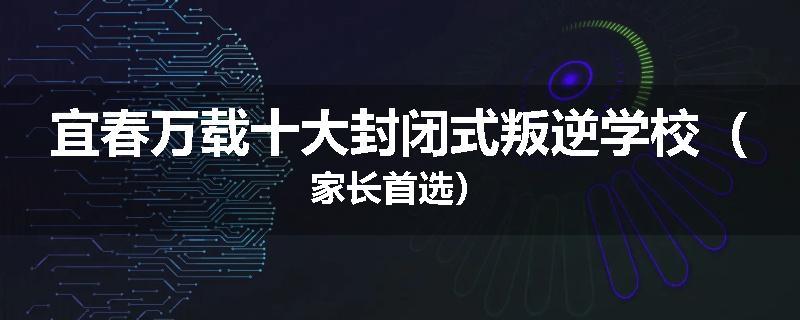 宜春万载十大封闭式叛逆学校（家长首选）