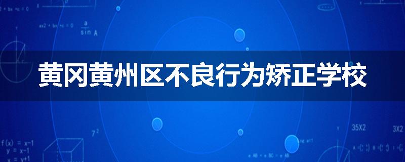黄冈黄州区不良行为矫正学校