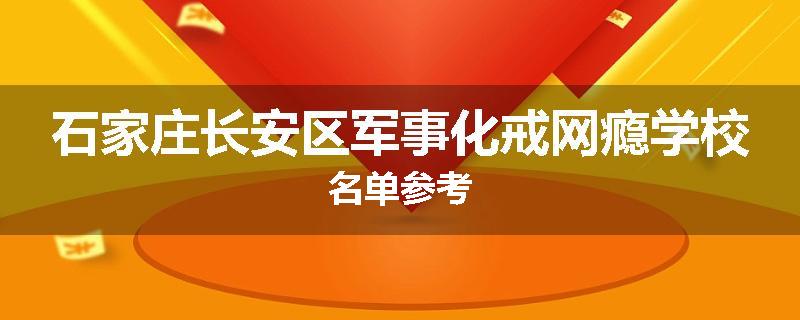 石家庄长安区军事化戒网瘾学校名单参考