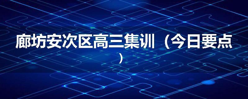 廊坊安次区高三集训（今日要点）