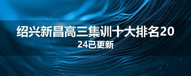 绍兴新昌高三集训十大排名2024已更新