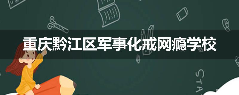 重庆黔江区军事化戒网瘾学校