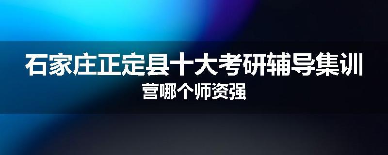 石家庄正定县十大考研辅导集训营哪个师资强
