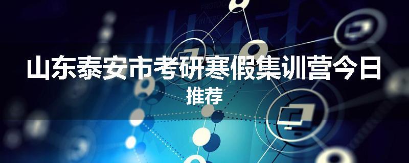 山东泰安市考研寒假集训营今日推荐