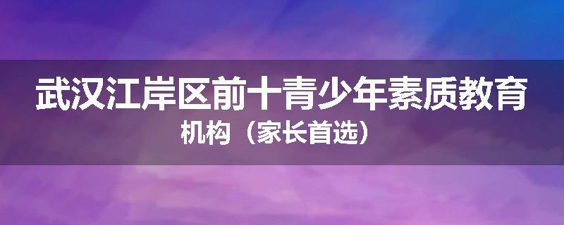 武汉江岸区前十青少年素质教育机构（家长首选）