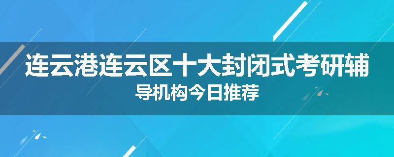 连云港连云区十大封闭式考研辅导机构今日推荐