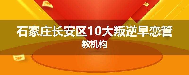 石家庄长安区10大叛逆早恋管教机构
