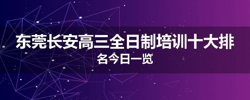 东莞长安高三全日制培训十大排名今日一览