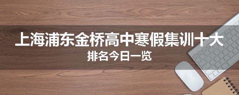 上海浦东金桥高中寒假集训十大排名今日一览