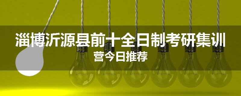 淄博沂源县前十全日制考研集训营今日推荐