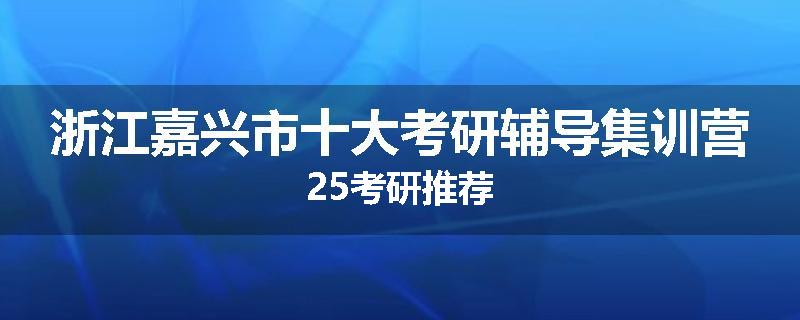 浙江嘉兴市十大考研辅导集训营25考研推荐