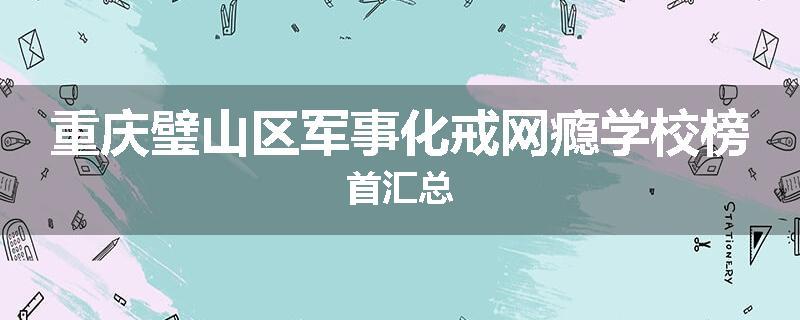 重庆璧山区军事化戒网瘾学校榜首汇总