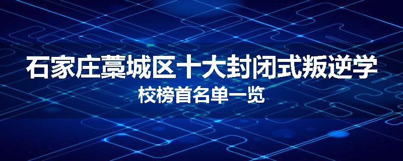 石家庄藁城区十大封闭式叛逆学校榜首名单一览
