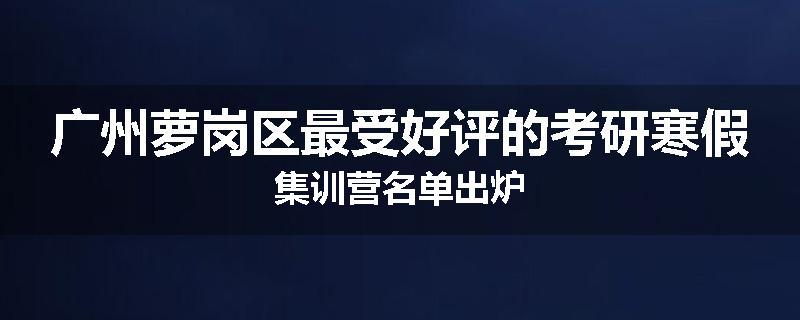 广州萝岗区最受好评的考研寒假集训营名单出炉