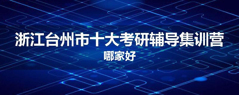 浙江台州市十大考研辅导集训营哪家好