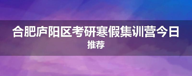 合肥庐阳区考研寒假集训营今日推荐