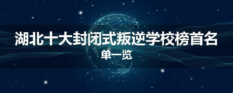 湖北十大封闭式叛逆学校榜首名单一览
