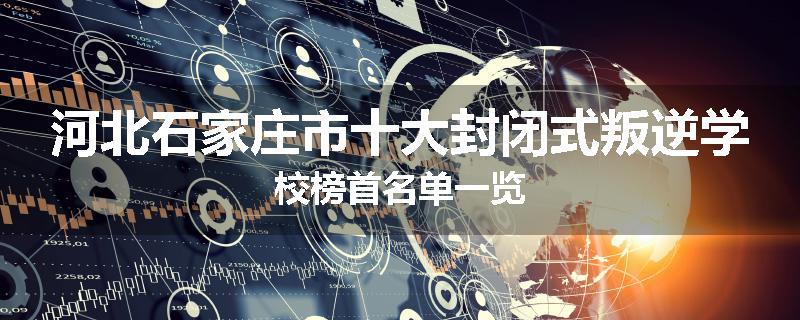 河北石家庄市十大封闭式叛逆学校榜首名单一览
