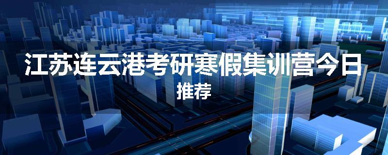 江苏连云港考研寒假集训营今日推荐