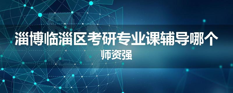 淄博临淄区考研专业课辅导哪个师资强