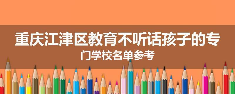 重庆江津区教育不听话孩子的专门学校名单参考