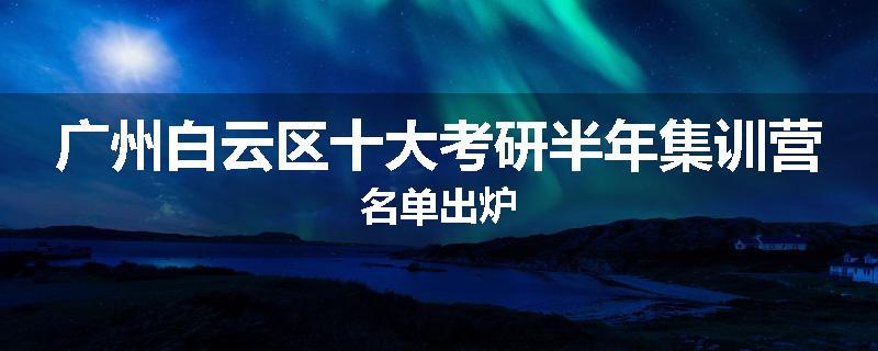 广州白云区十大考研半年集训营名单出炉